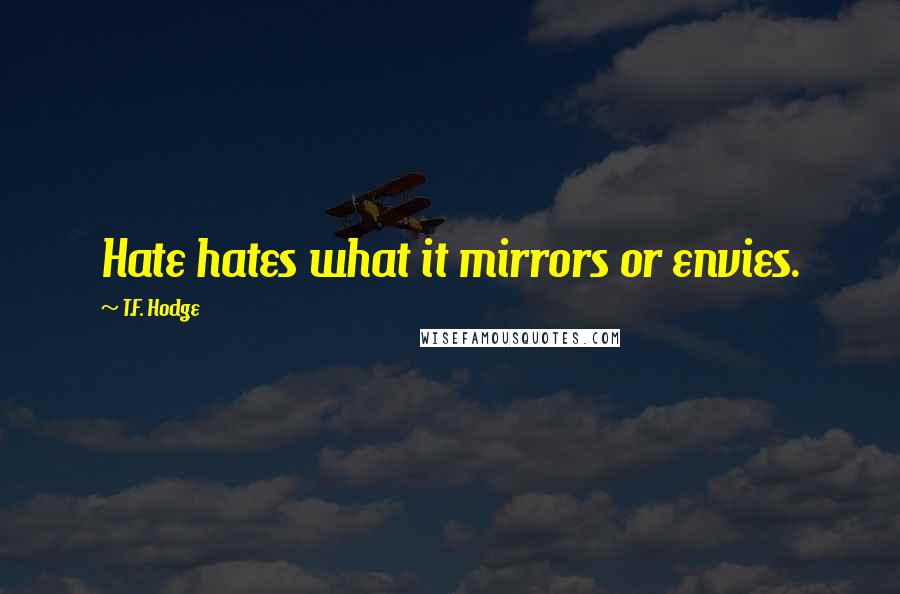 T.F. Hodge Quotes: Hate hates what it mirrors or envies.