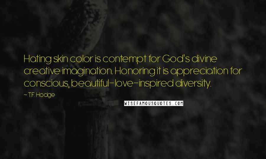 T.F. Hodge Quotes: Hating skin color is contempt for God's divine creative imagination. Honoring it is appreciation for conscious, beautiful-love-inspired diversity.