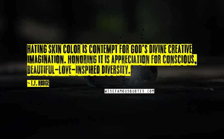 T.F. Hodge Quotes: Hating skin color is contempt for God's divine creative imagination. Honoring it is appreciation for conscious, beautiful-love-inspired diversity.