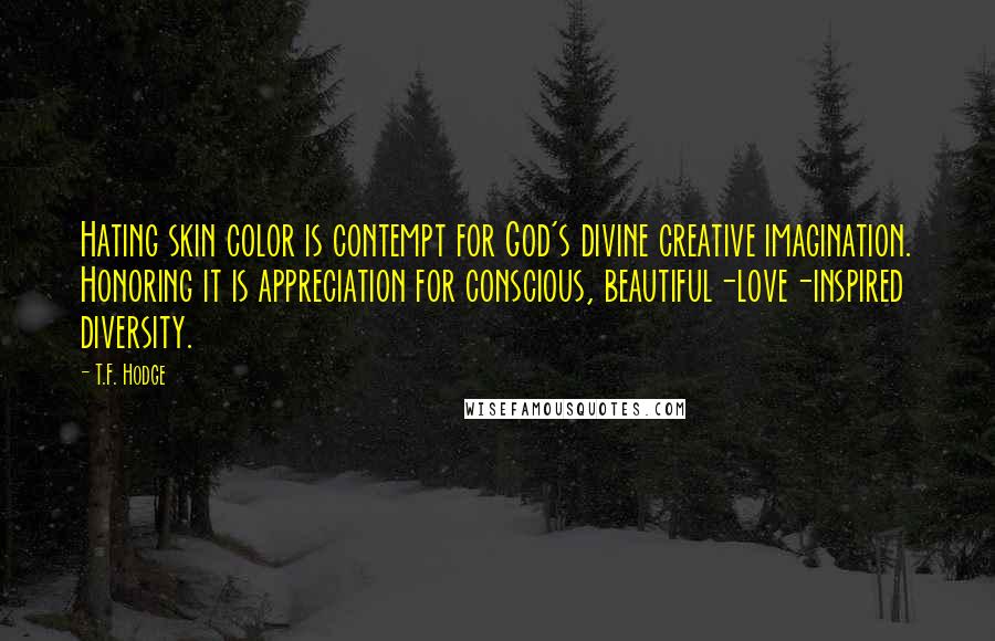 T.F. Hodge Quotes: Hating skin color is contempt for God's divine creative imagination. Honoring it is appreciation for conscious, beautiful-love-inspired diversity.