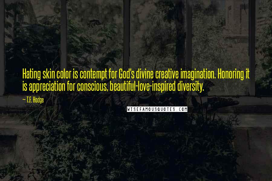 T.F. Hodge Quotes: Hating skin color is contempt for God's divine creative imagination. Honoring it is appreciation for conscious, beautiful-love-inspired diversity.