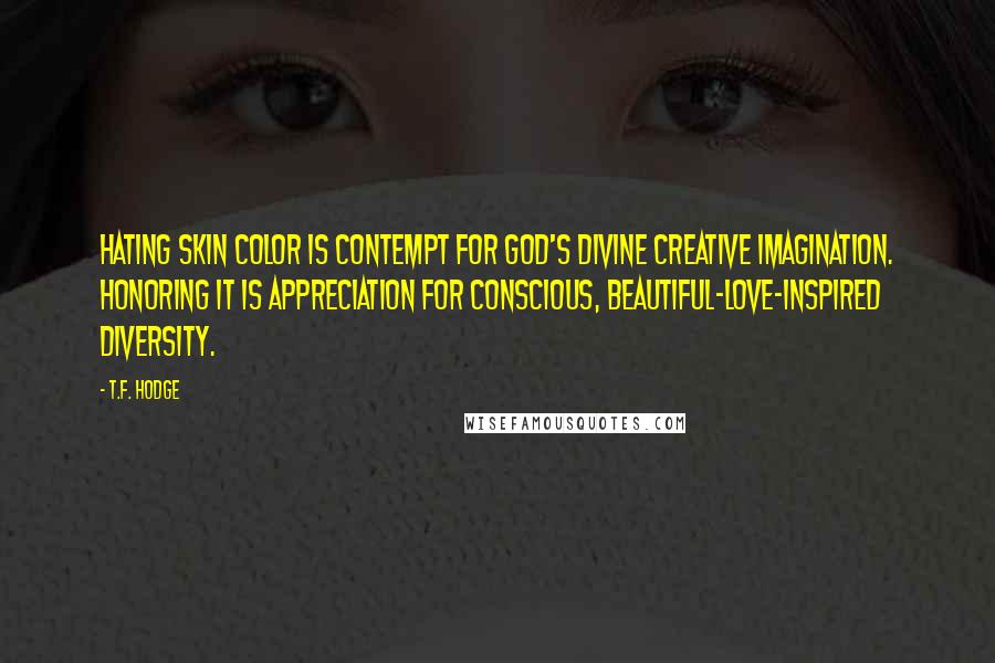 T.F. Hodge Quotes: Hating skin color is contempt for God's divine creative imagination. Honoring it is appreciation for conscious, beautiful-love-inspired diversity.