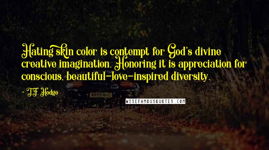 T.F. Hodge Quotes: Hating skin color is contempt for God's divine creative imagination. Honoring it is appreciation for conscious, beautiful-love-inspired diversity.