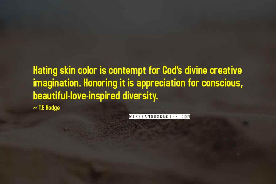 T.F. Hodge Quotes: Hating skin color is contempt for God's divine creative imagination. Honoring it is appreciation for conscious, beautiful-love-inspired diversity.