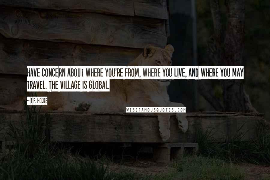 T.F. Hodge Quotes: Have concern about where you're from, where you live, and where you may travel. The village is global.