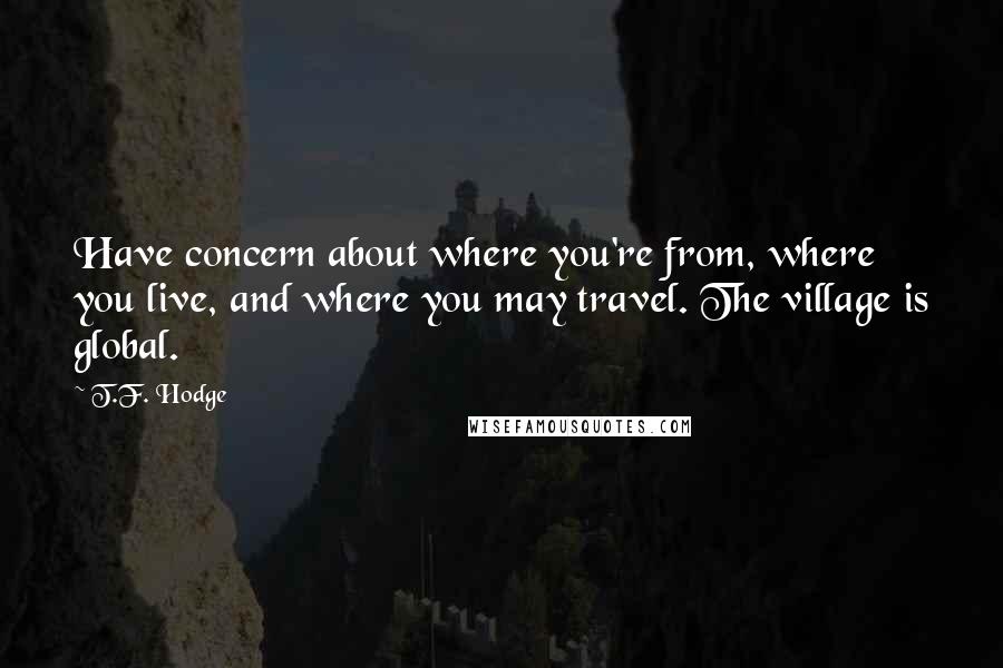 T.F. Hodge Quotes: Have concern about where you're from, where you live, and where you may travel. The village is global.