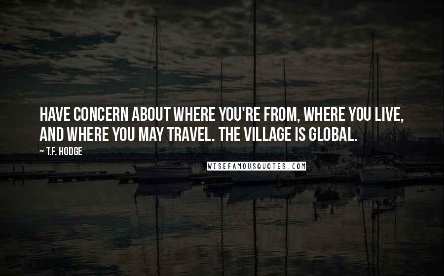 T.F. Hodge Quotes: Have concern about where you're from, where you live, and where you may travel. The village is global.