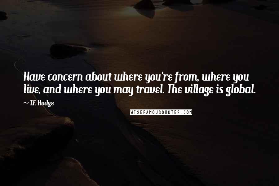 T.F. Hodge Quotes: Have concern about where you're from, where you live, and where you may travel. The village is global.