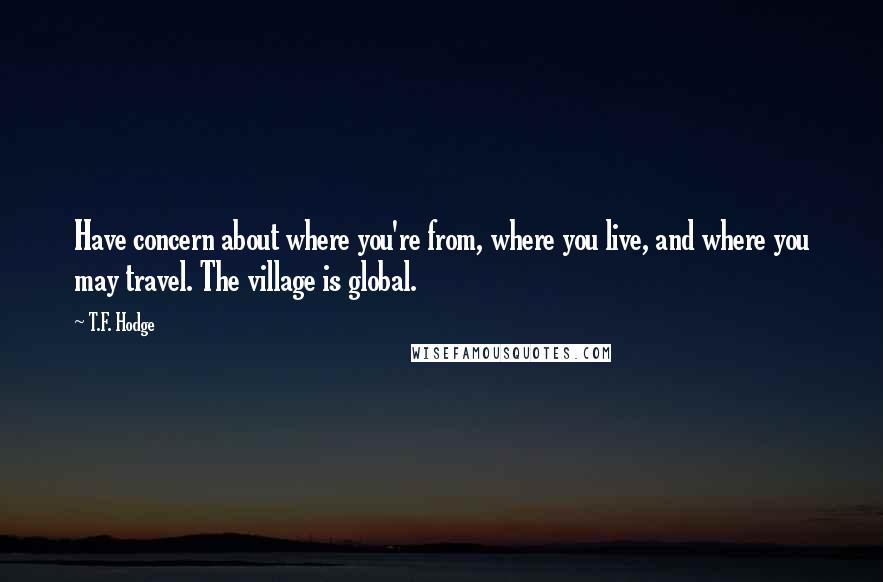 T.F. Hodge Quotes: Have concern about where you're from, where you live, and where you may travel. The village is global.