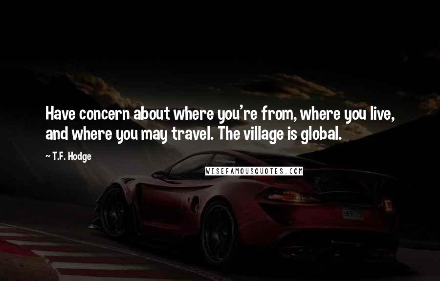 T.F. Hodge Quotes: Have concern about where you're from, where you live, and where you may travel. The village is global.