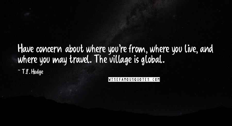 T.F. Hodge Quotes: Have concern about where you're from, where you live, and where you may travel. The village is global.