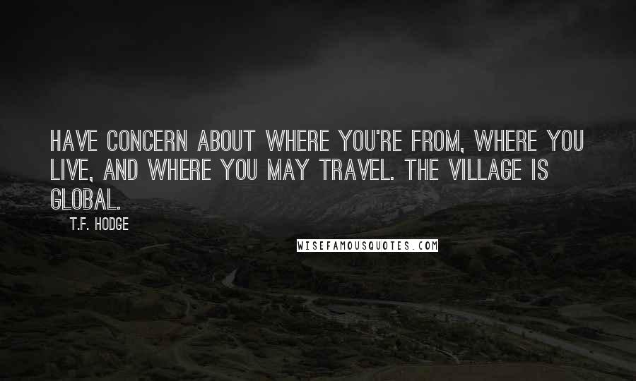 T.F. Hodge Quotes: Have concern about where you're from, where you live, and where you may travel. The village is global.