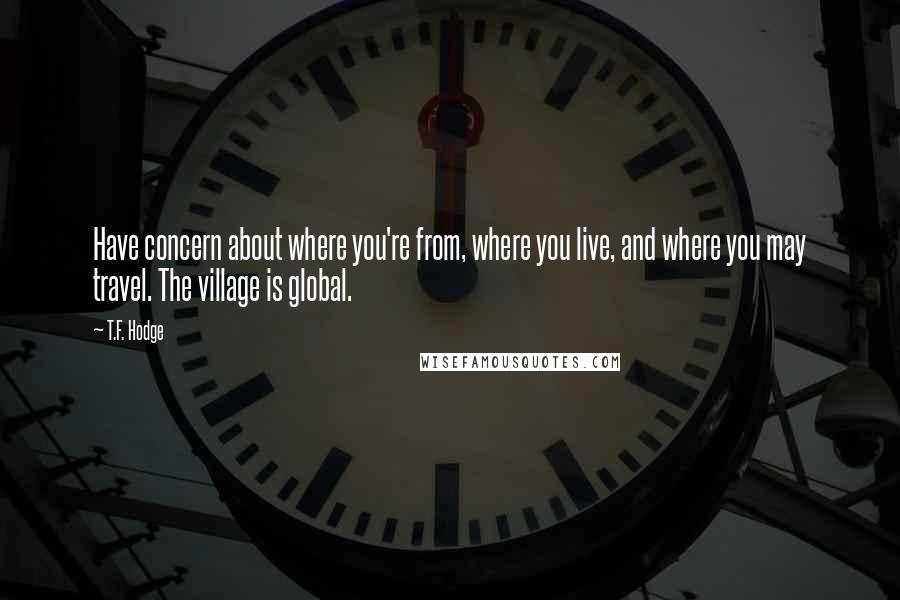 T.F. Hodge Quotes: Have concern about where you're from, where you live, and where you may travel. The village is global.