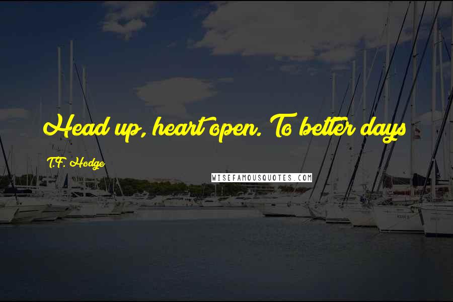 T.F. Hodge Quotes: Head up, heart open. To better days!