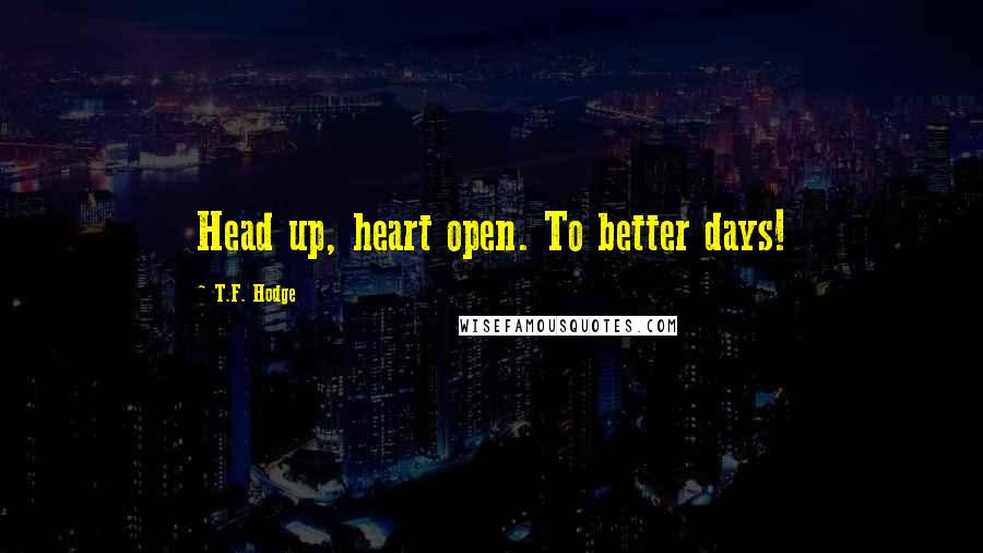 T.F. Hodge Quotes: Head up, heart open. To better days!