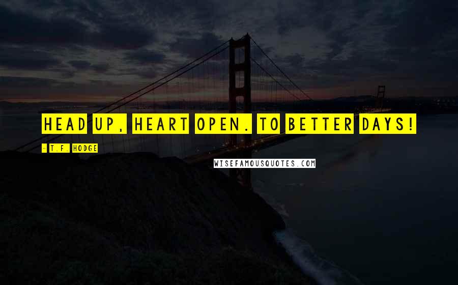 T.F. Hodge Quotes: Head up, heart open. To better days!