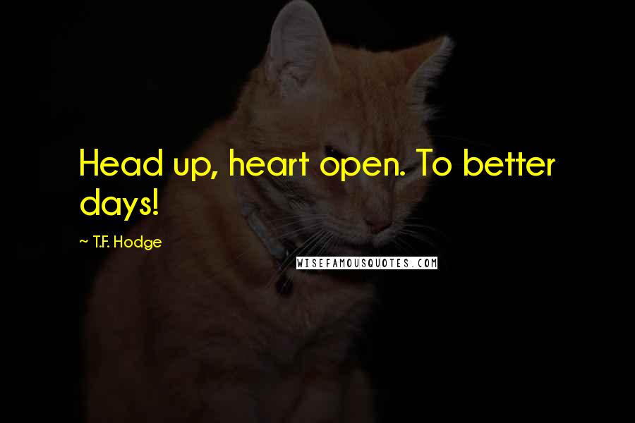 T.F. Hodge Quotes: Head up, heart open. To better days!
