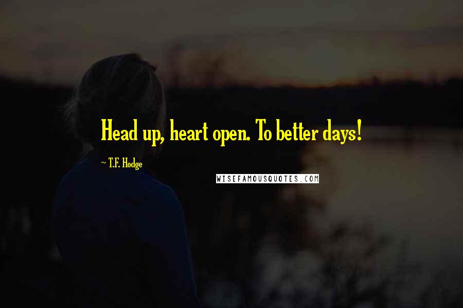 T.F. Hodge Quotes: Head up, heart open. To better days!