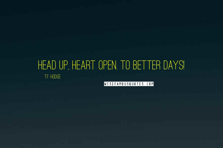 T.F. Hodge Quotes: Head up, heart open. To better days!