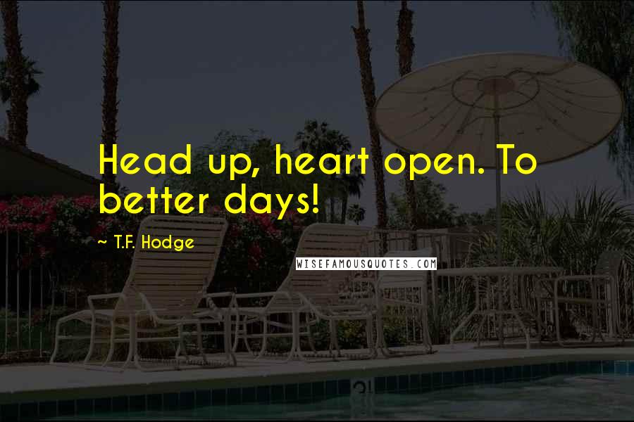 T.F. Hodge Quotes: Head up, heart open. To better days!