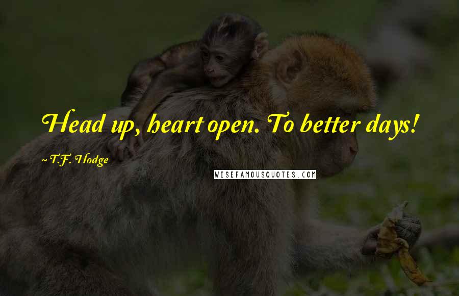 T.F. Hodge Quotes: Head up, heart open. To better days!