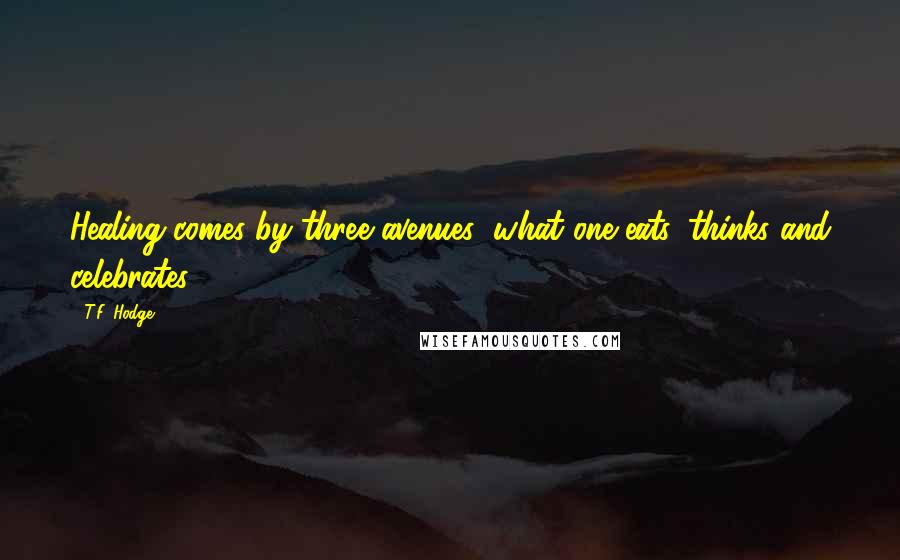 T.F. Hodge Quotes: Healing comes by three avenues; what one eats, thinks and celebrates.