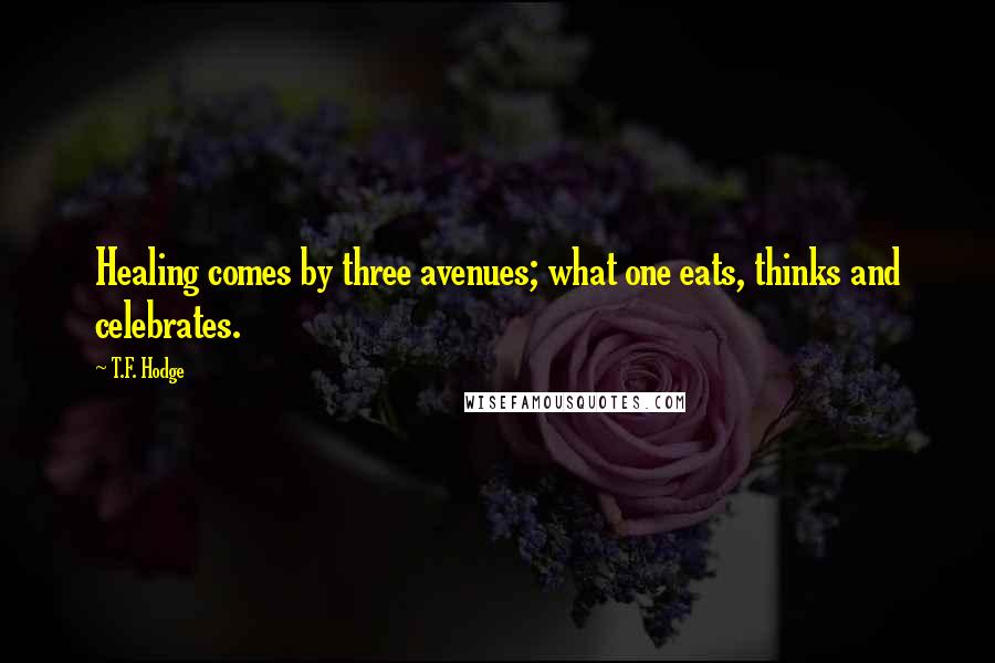 T.F. Hodge Quotes: Healing comes by three avenues; what one eats, thinks and celebrates.