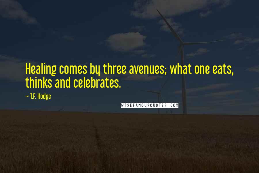 T.F. Hodge Quotes: Healing comes by three avenues; what one eats, thinks and celebrates.