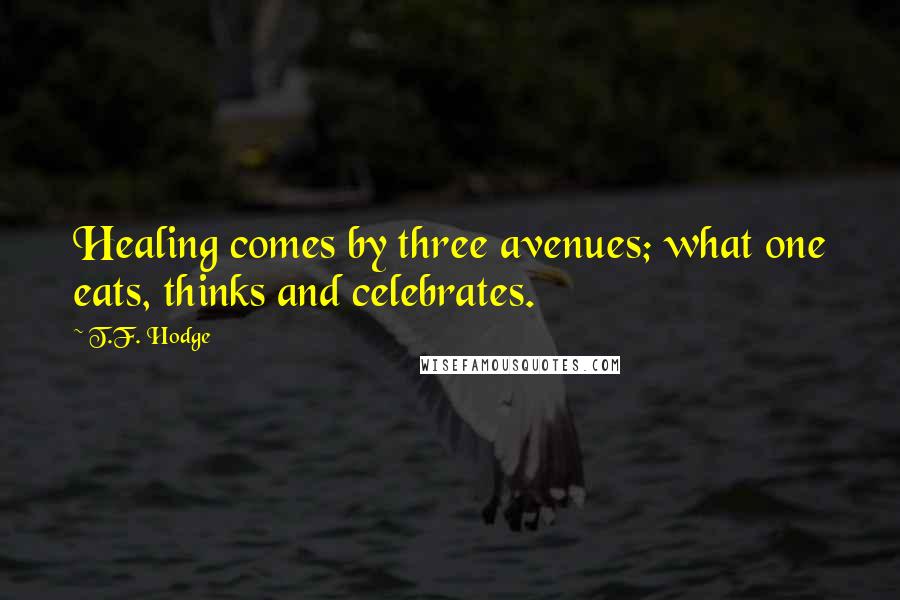 T.F. Hodge Quotes: Healing comes by three avenues; what one eats, thinks and celebrates.