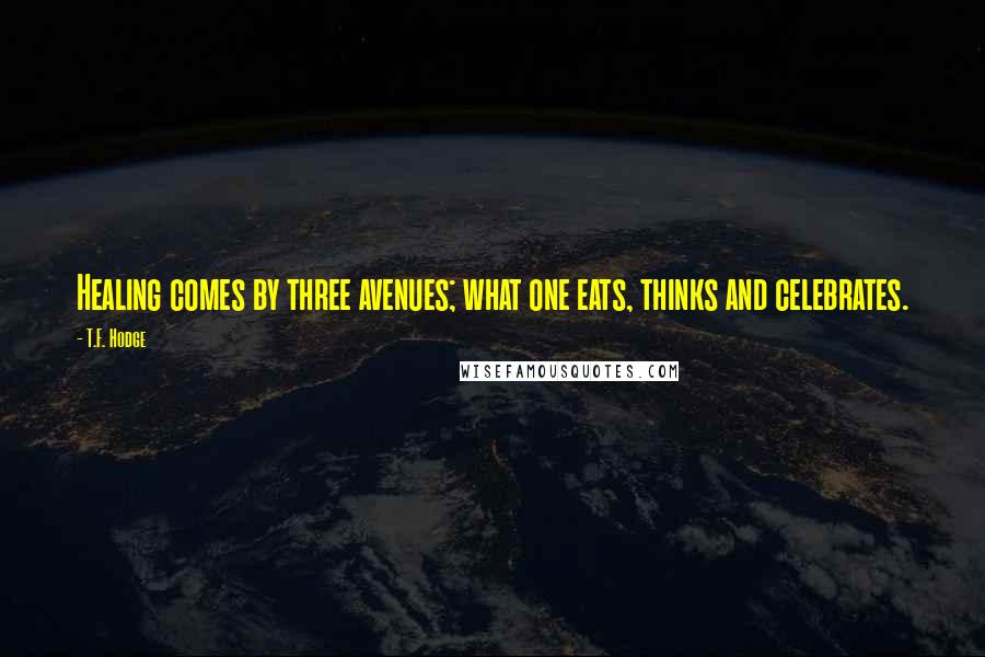 T.F. Hodge Quotes: Healing comes by three avenues; what one eats, thinks and celebrates.