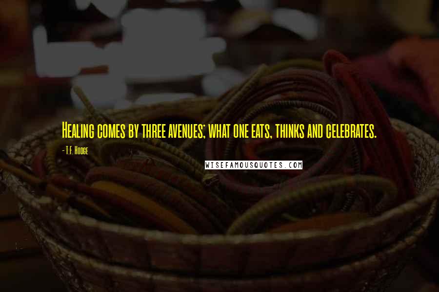 T.F. Hodge Quotes: Healing comes by three avenues; what one eats, thinks and celebrates.