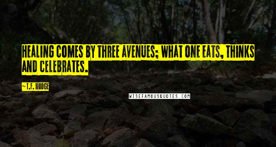 T.F. Hodge Quotes: Healing comes by three avenues; what one eats, thinks and celebrates.