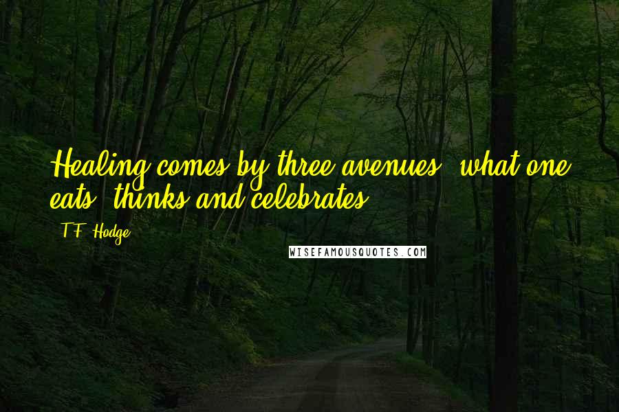 T.F. Hodge Quotes: Healing comes by three avenues; what one eats, thinks and celebrates.