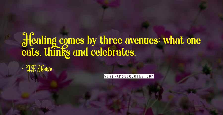 T.F. Hodge Quotes: Healing comes by three avenues; what one eats, thinks and celebrates.