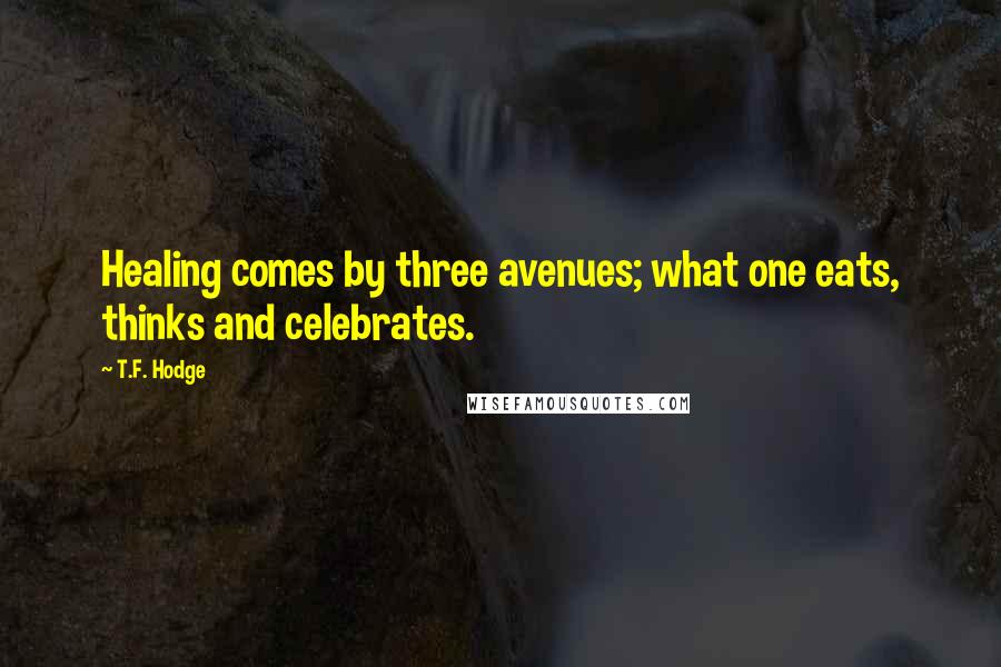 T.F. Hodge Quotes: Healing comes by three avenues; what one eats, thinks and celebrates.