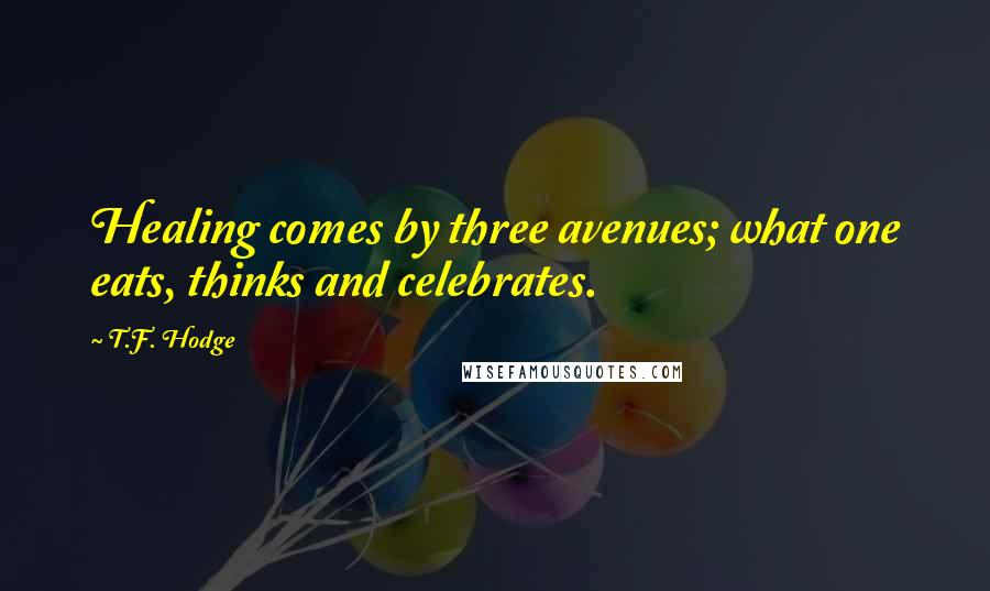 T.F. Hodge Quotes: Healing comes by three avenues; what one eats, thinks and celebrates.