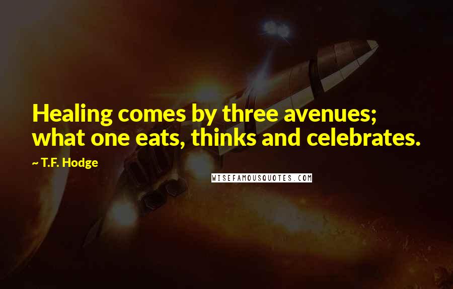 T.F. Hodge Quotes: Healing comes by three avenues; what one eats, thinks and celebrates.