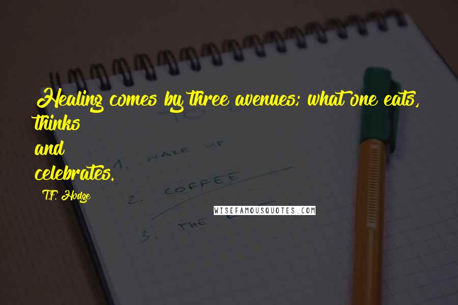 T.F. Hodge Quotes: Healing comes by three avenues; what one eats, thinks and celebrates.