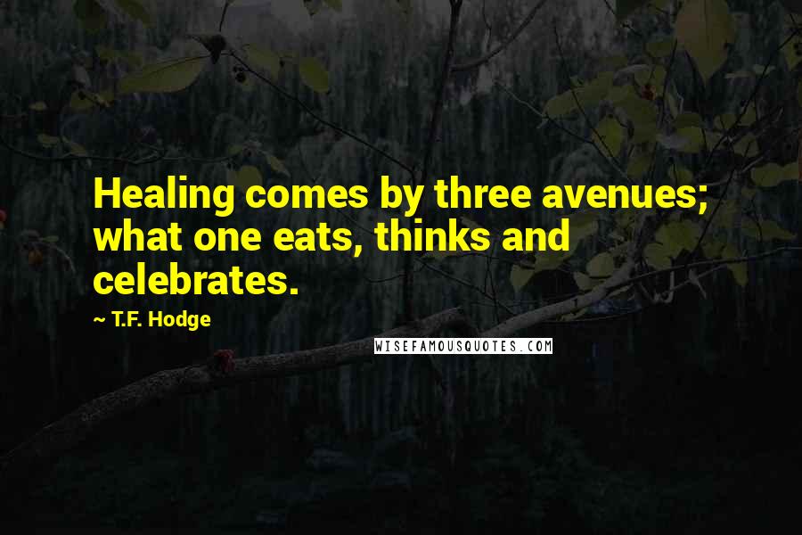 T.F. Hodge Quotes: Healing comes by three avenues; what one eats, thinks and celebrates.