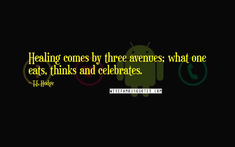 T.F. Hodge Quotes: Healing comes by three avenues; what one eats, thinks and celebrates.