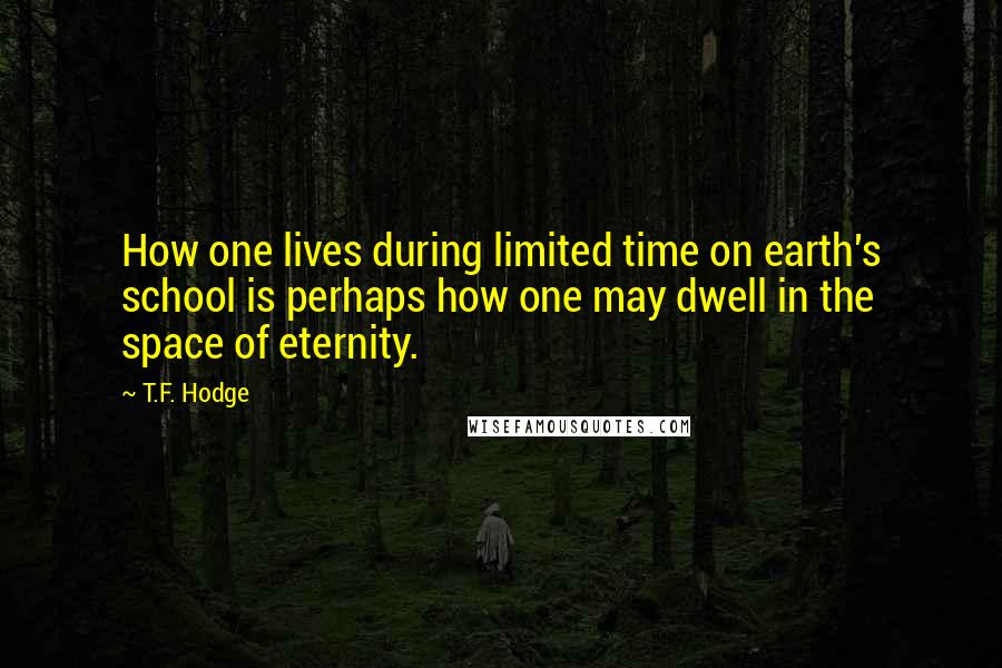 T.F. Hodge Quotes: How one lives during limited time on earth's school is perhaps how one may dwell in the space of eternity.