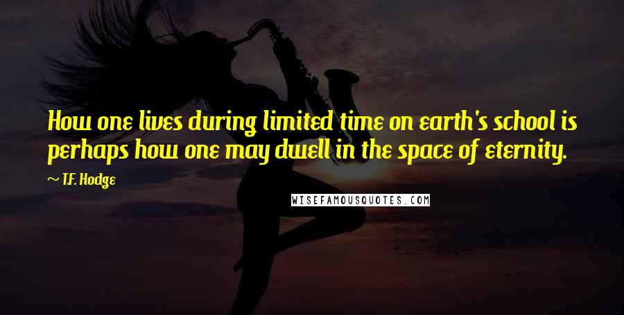 T.F. Hodge Quotes: How one lives during limited time on earth's school is perhaps how one may dwell in the space of eternity.