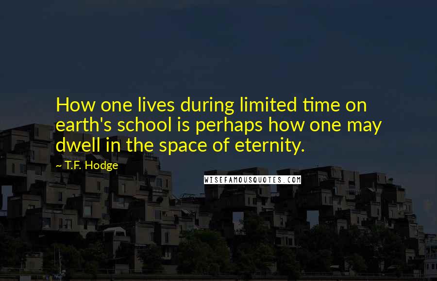 T.F. Hodge Quotes: How one lives during limited time on earth's school is perhaps how one may dwell in the space of eternity.