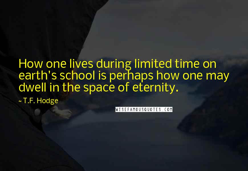 T.F. Hodge Quotes: How one lives during limited time on earth's school is perhaps how one may dwell in the space of eternity.