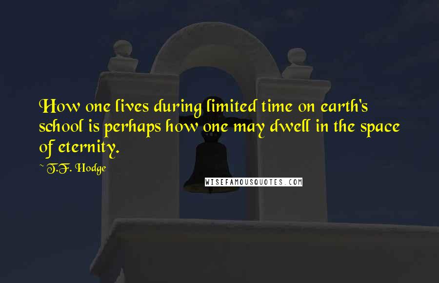 T.F. Hodge Quotes: How one lives during limited time on earth's school is perhaps how one may dwell in the space of eternity.