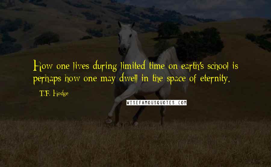 T.F. Hodge Quotes: How one lives during limited time on earth's school is perhaps how one may dwell in the space of eternity.