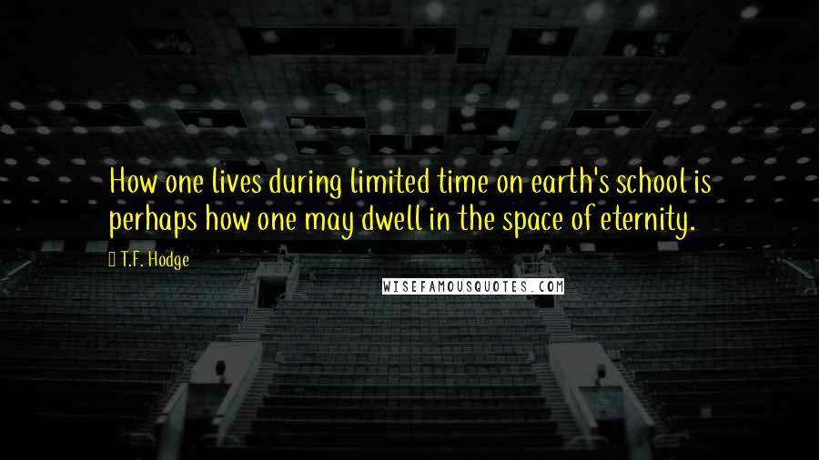 T.F. Hodge Quotes: How one lives during limited time on earth's school is perhaps how one may dwell in the space of eternity.