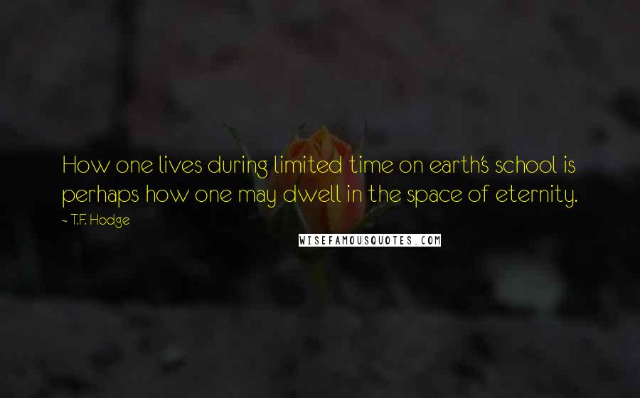 T.F. Hodge Quotes: How one lives during limited time on earth's school is perhaps how one may dwell in the space of eternity.