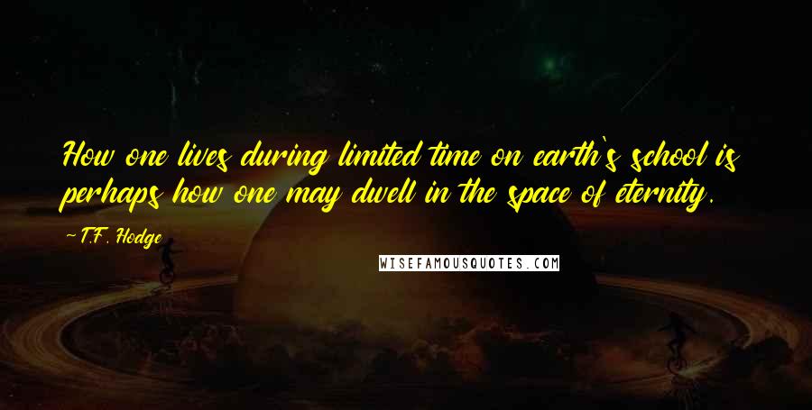 T.F. Hodge Quotes: How one lives during limited time on earth's school is perhaps how one may dwell in the space of eternity.