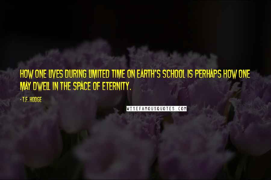 T.F. Hodge Quotes: How one lives during limited time on earth's school is perhaps how one may dwell in the space of eternity.